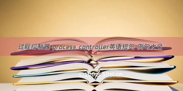 过程控制器 process controller英语短句 例句大全