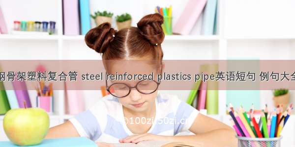 钢骨架塑料复合管 steel reinforced plastics pipe英语短句 例句大全