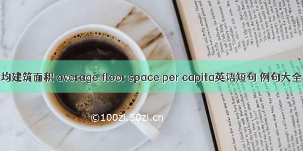 人均建筑面积 average floor space per capita英语短句 例句大全