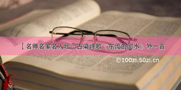 【名师名家名人坛】古梁诗歌《东流的河水》外一首