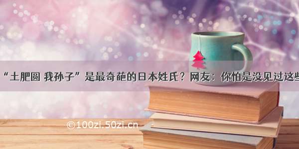 “土肥圆 我孙子”是最奇葩的日本姓氏？网友：你怕是没见过这些