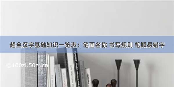 超全汉字基础知识一览表：笔画名称 书写规则 笔顺易错字