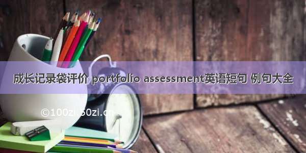 成长记录袋评价 portfolio assessment英语短句 例句大全