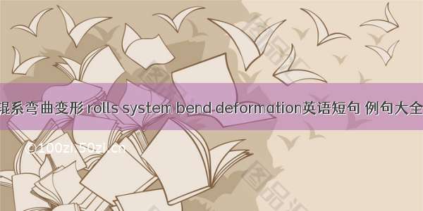 辊系弯曲变形 rolls system bend deformation英语短句 例句大全