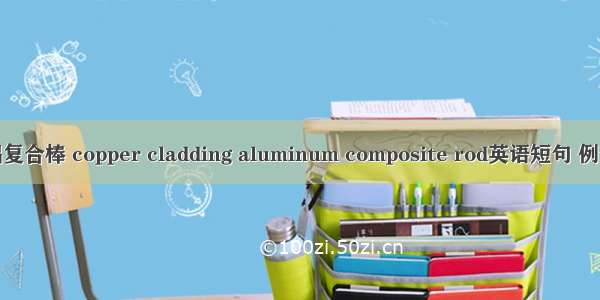 铜包铝复合棒 copper cladding aluminum composite rod英语短句 例句大全