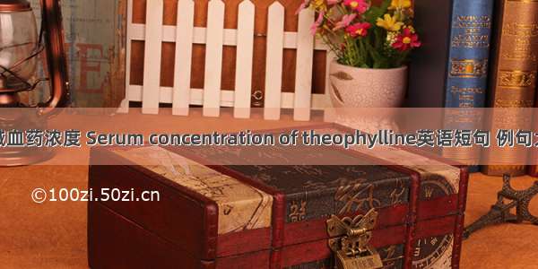 茶碱血药浓度 Serum concentration of theophylline英语短句 例句大全