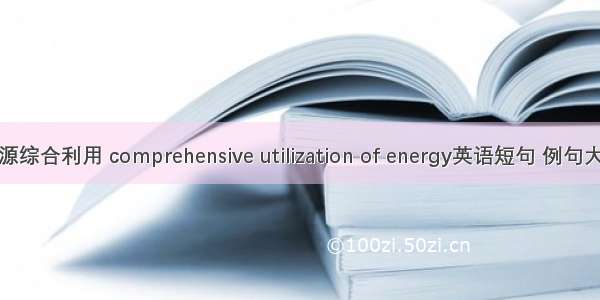 能源综合利用 comprehensive utilization of energy英语短句 例句大全