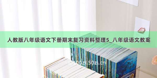 人教版八年级语文下册期末复习资料整理5_八年级语文教案