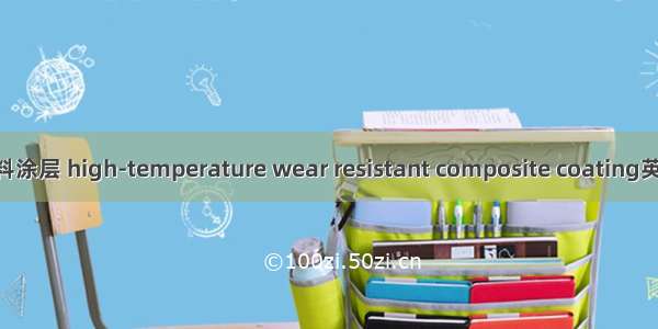 高温耐磨复合材料涂层 high-temperature wear resistant composite coating英语短句 例句大全