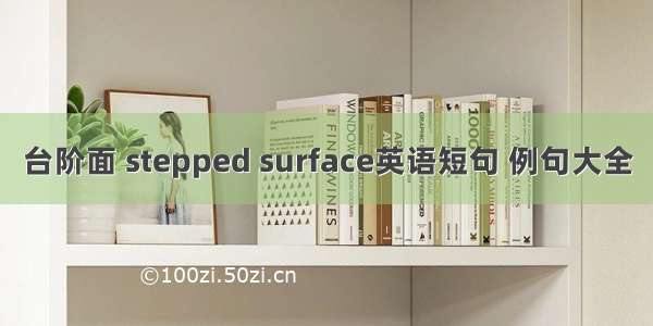 台阶面 stepped surface英语短句 例句大全