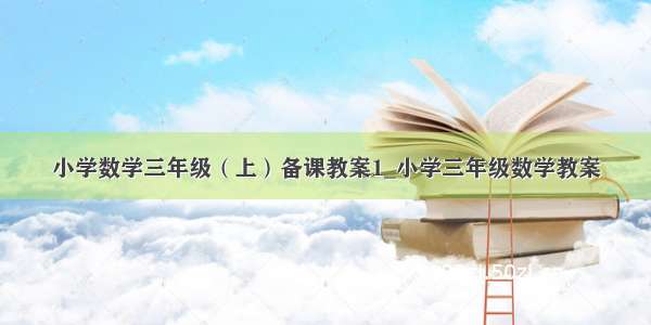 小学数学三年级（上）备课教案1_小学三年级数学教案