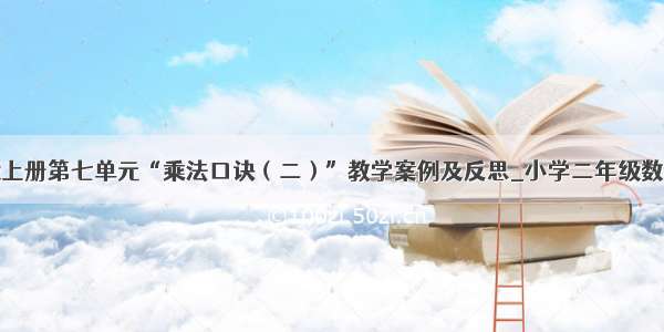 二年级上册第七单元“乘法口诀（二）”教学案例及反思_小学二年级数学教案