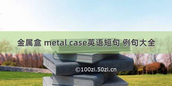 金属盒 metal case英语短句 例句大全