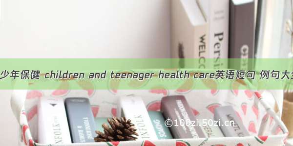 青少年保健 children and teenager health care英语短句 例句大全