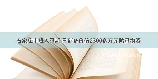 石家庄市进入汛期 已储备价值2300多万元防汛物资