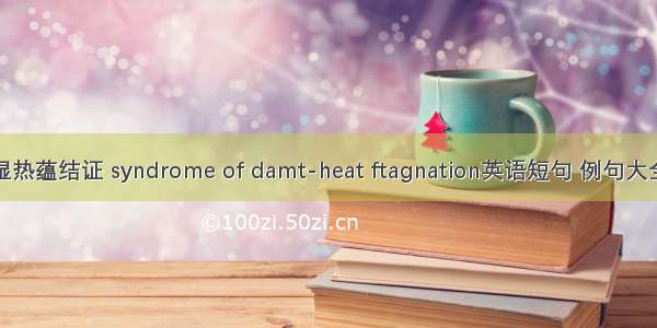 湿热蕴结证 syndrome of damt-heat ftagnation英语短句 例句大全