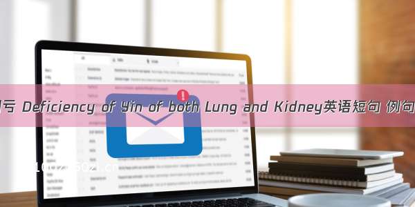 肺肾阴亏 Deficiency of Yin of both Lung and Kidney英语短句 例句大全