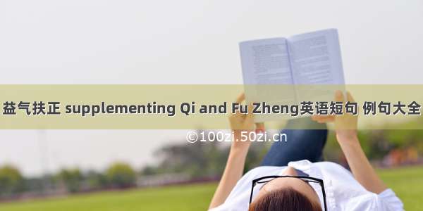 益气扶正 supplementing Qi and Fu Zheng英语短句 例句大全