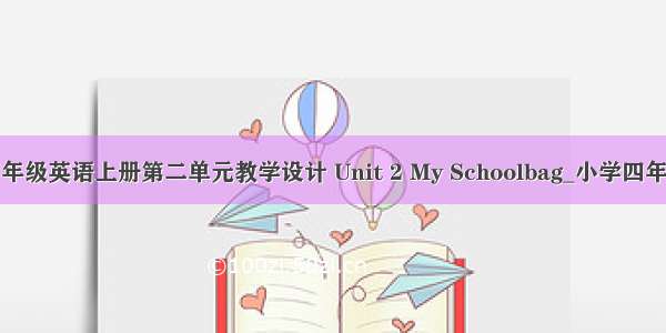 PEP小学四年级英语上册第二单元教学设计 Unit 2 My Schoolbag_小学四年级英语教案