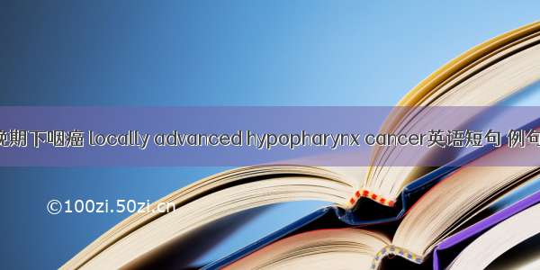 局部晚期下咽癌 locally advanced hypopharynx cancer英语短句 例句大全