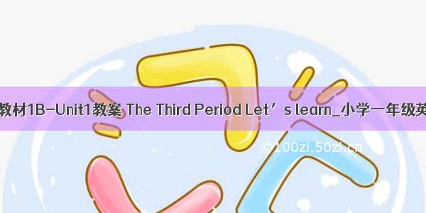 英语牛津教材1B-Unit1教案 The Third Period Let’s learn_小学一年级英语教案