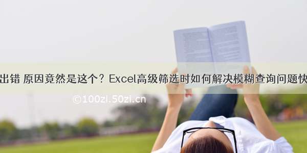 高级筛选总出错 原因竟然是这个？Excel高级筛选时如何解决模糊查询问题快速实现精确