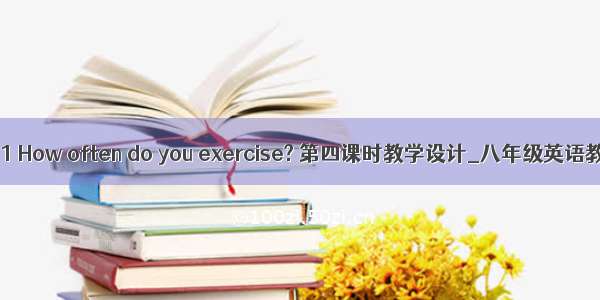 Unit 1 How often do you exercise? 第四课时教学设计_八年级英语教案