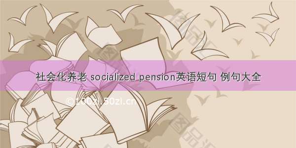 社会化养老 socialized pension英语短句 例句大全