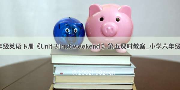 新课标六年级英语下册《Unit 3 last weekend 》第五课时教案_小学六年级英语教案