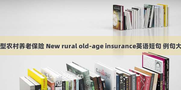 新型农村养老保险 New rural old-age insurance英语短句 例句大全