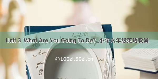 Unit 3  What Are You Going To Do?_小学六年级英语教案