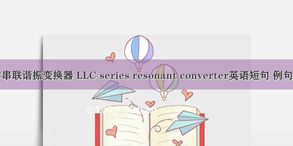 LLC串联谐振变换器 LLC series resonant converter英语短句 例句大全