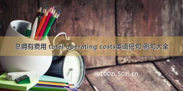 总拥有费用 total operating costs英语短句 例句大全