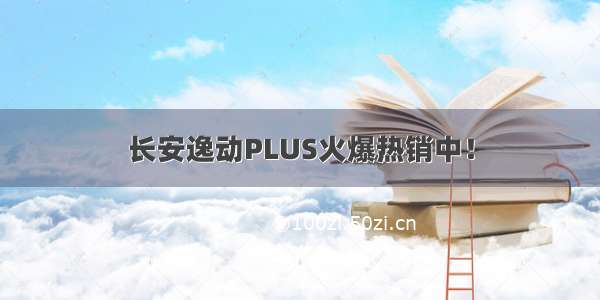 长安逸动PLUS火爆热销中！