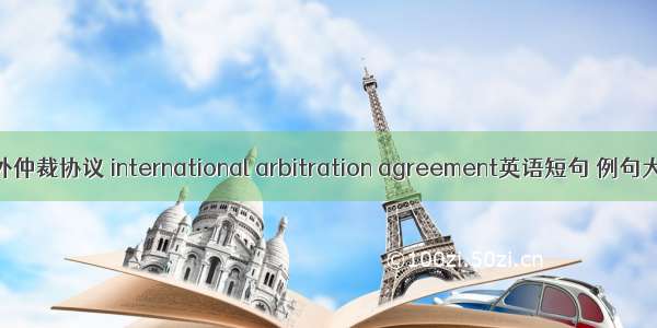 涉外仲裁协议 international arbitration agreement英语短句 例句大全