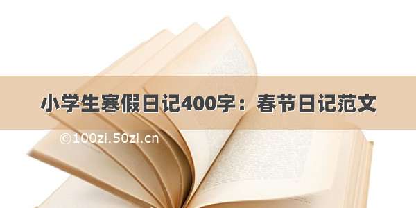 小学生寒假日记400字：春节日记范文