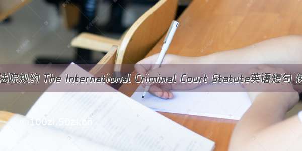 国际刑事法院规约 The International Criminal Court Statute英语短句 例句大全