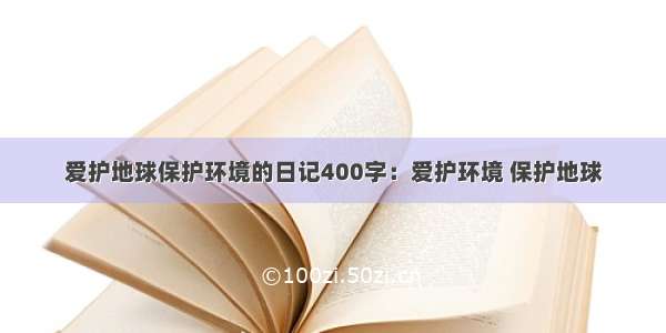 爱护地球保护环境的日记400字：爱护环境 保护地球