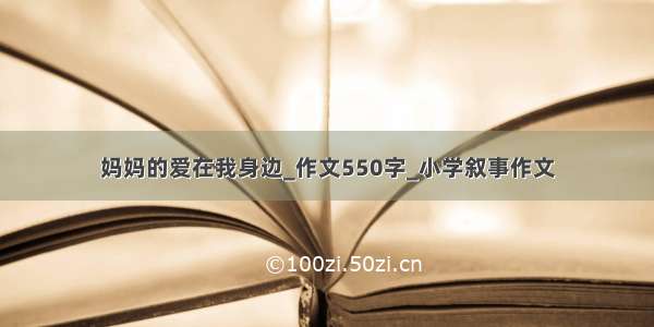 妈妈的爱在我身边_作文550字_小学叙事作文