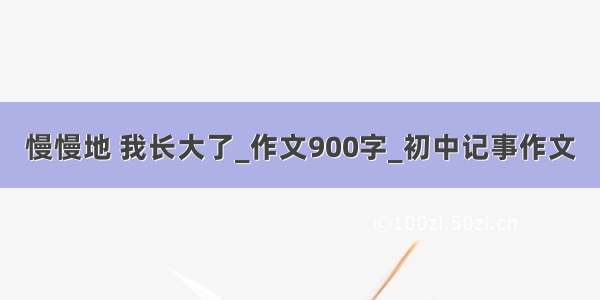 慢慢地 我长大了_作文900字_初中记事作文