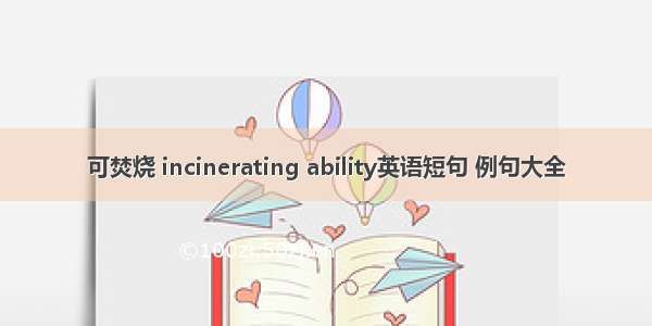 可焚烧 incinerating ability英语短句 例句大全