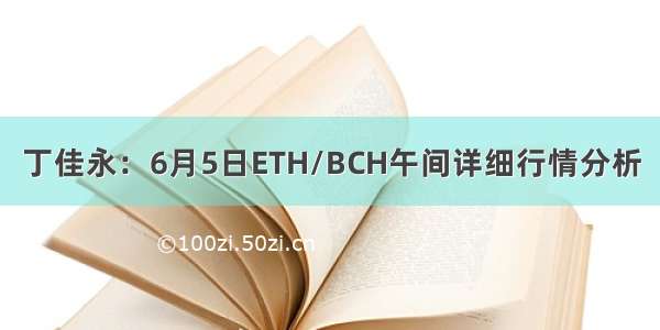 丁佳永：6月5日ETH/BCH午间详细行情分析