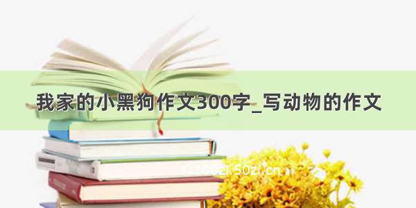 我家的小黑狗作文300字_写动物的作文