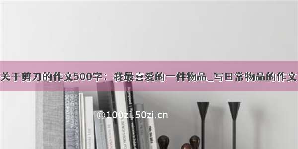 关于剪刀的作文500字：我最喜爱的一件物品_写日常物品的作文