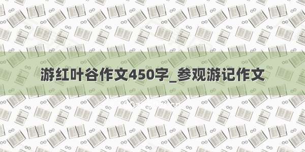 游红叶谷作文450字_参观游记作文