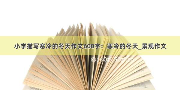 小学描写寒冷的冬天作文600字：寒冷的冬天_景观作文