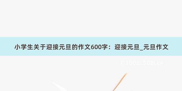 小学生关于迎接元旦的作文600字：迎接元旦_元旦作文