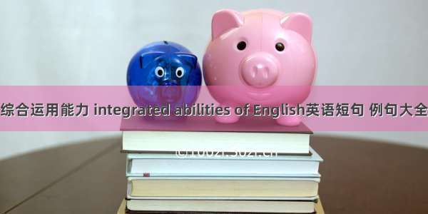 综合运用能力 integrated abilities of English英语短句 例句大全