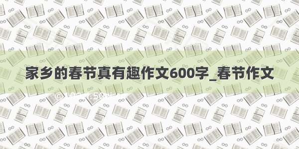 家乡的春节真有趣作文600字_春节作文