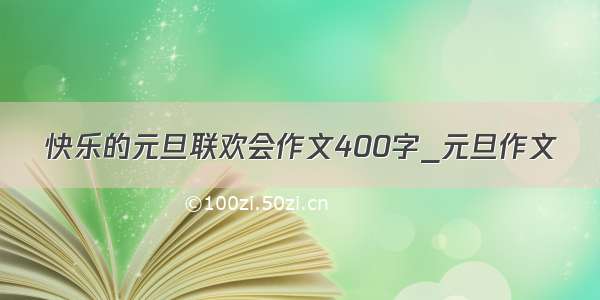 快乐的元旦联欢会作文400字_元旦作文